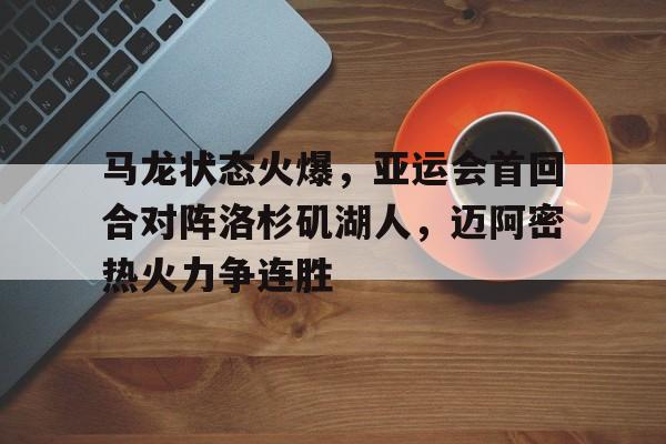 包含马龙状态火爆，亚运会首回合对阵洛杉矶湖人，迈阿密热火力争连胜的词条